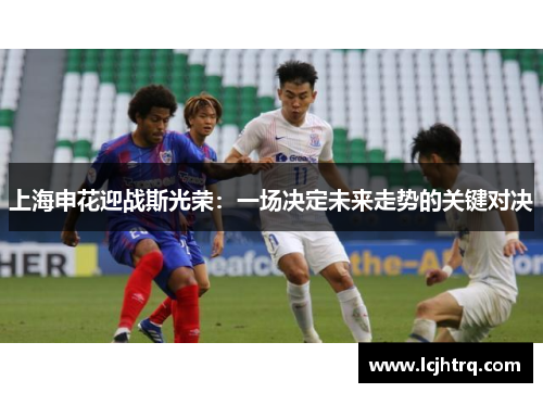 上海申花迎战斯光荣：一场决定未来走势的关键对决