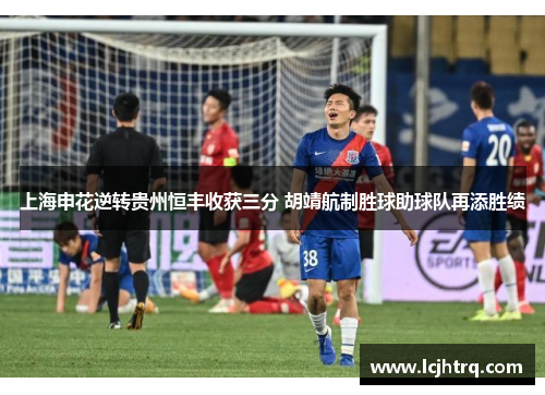 上海申花逆转贵州恒丰收获三分 胡靖航制胜球助球队再添胜绩