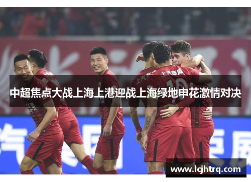 中超焦点大战上海上港迎战上海绿地申花激情对决