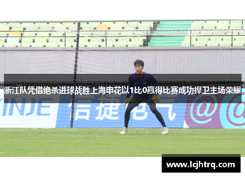 浙江队凭借绝杀进球战胜上海申花以1比0赢得比赛成功捍卫主场荣耀