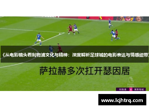 《从电影镜头看利物浦文化与精神：深度解析足球城的电影表达与情感纽带》