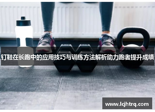 钉鞋在长跑中的应用技巧与训练方法解析助力跑者提升成绩