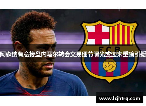 阿森纳有意接盘内马尔转会交易细节曝光或迎来重磅引援