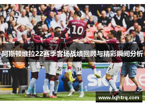 阿斯顿维拉22赛季客场战绩回顾与精彩瞬间分析